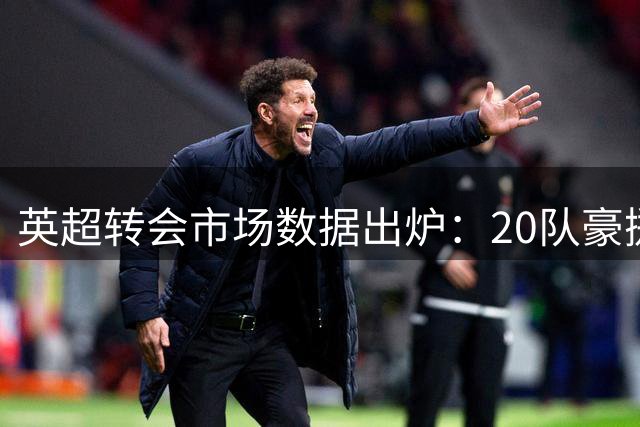 英超转会市场数据出炉：20队豪掷40亿，曼城领跑